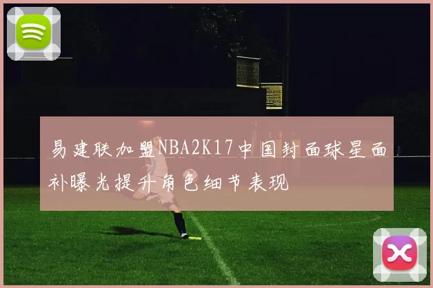 易建联加盟NBA2K17中国封面球星面补曝光提升角色细节表现
