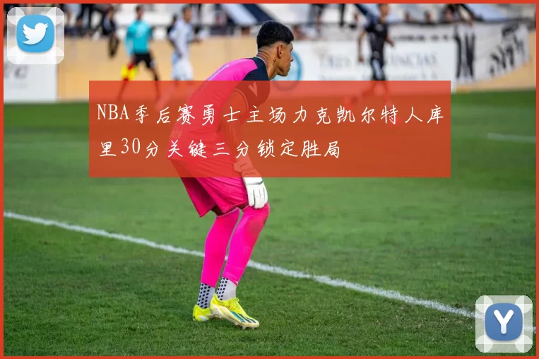 NBA季后赛勇士主场力克凯尔特人库里30分关键三分锁定胜局