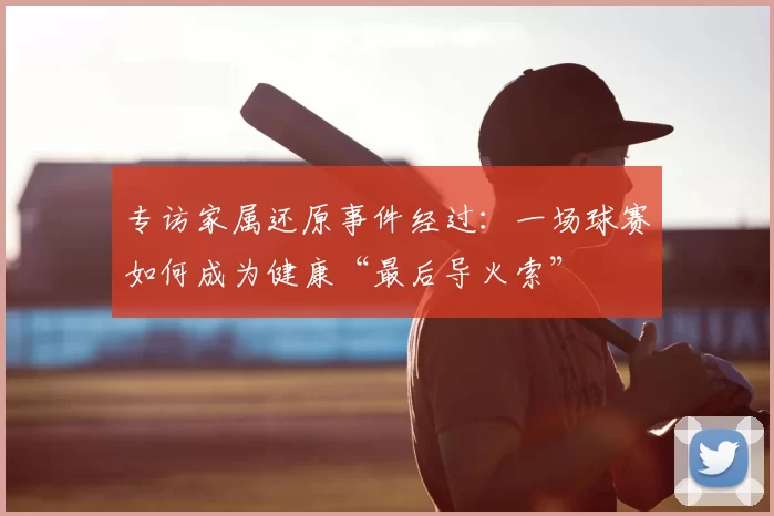 专访家属还原事件经过：一场球赛如何成为健康“最后导火索”
