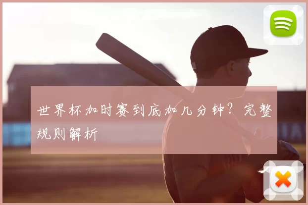 世界杯加时赛到底加几分钟?完整规则解析