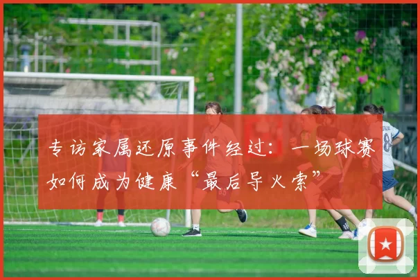 专访家属还原事件经过：一场球赛如何成为健康“最后导火索”
