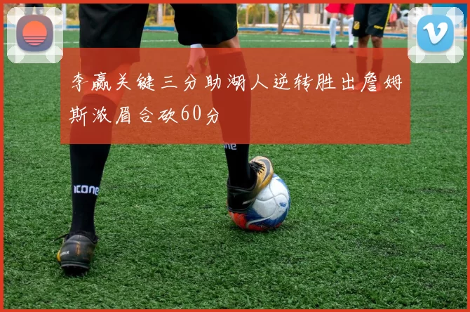 李赢关键三分助湖人逆转胜出詹姆斯浓眉合砍60分