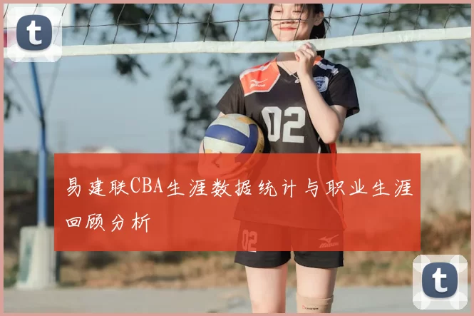 易建联CBA生涯数据统计与职业生涯回顾分析