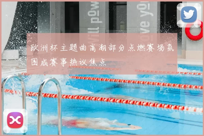 欧洲杯主题曲高潮部分点燃赛场氛围成赛事热议焦点