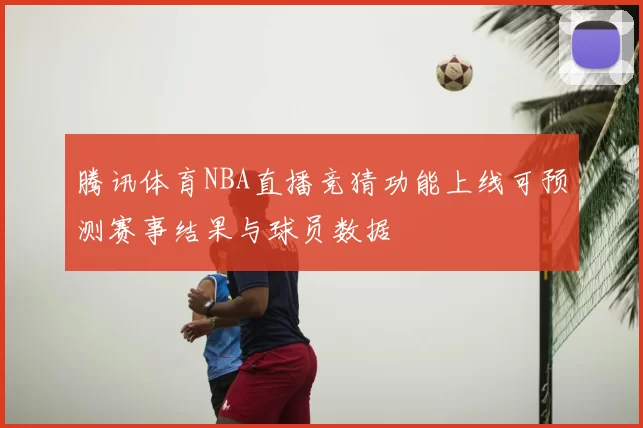 腾讯体育NBA直播竞猜功能上线可预测赛事结果与球员数据