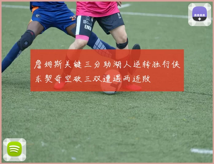 詹姆斯关键三分助湖人逆转独行侠东契奇空砍三双遭遇两连败