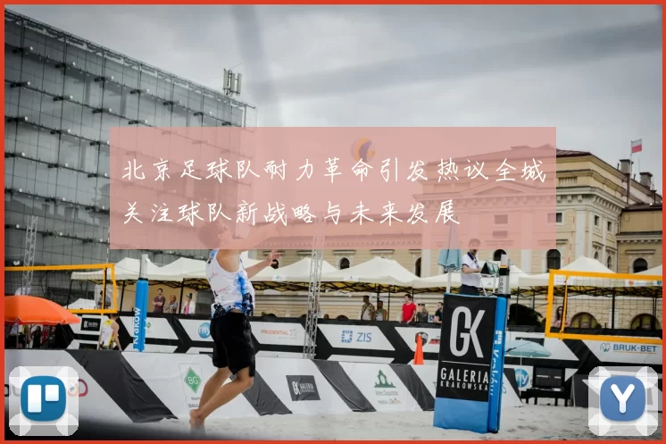 北京足球队耐力革命引发热议全城关注球队新战略与未来发展