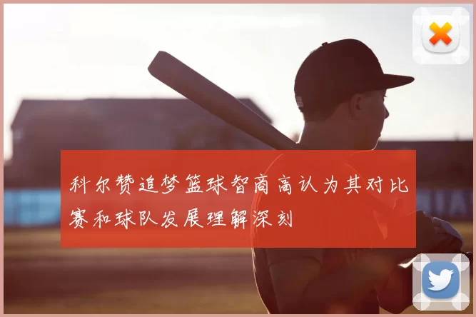 科尔赞追梦篮球智商高认为其对比赛和球队发展理解深刻