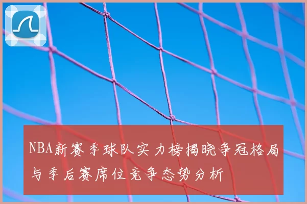 NBA新赛季球队实力榜揭晓争冠格局与季后赛席位竞争态势分析