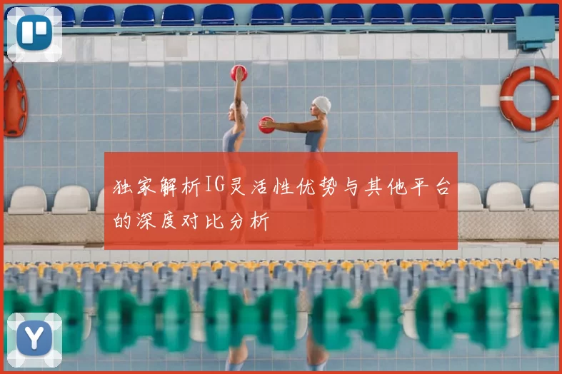 独家解析IG灵活性优势与其他平台的深度对比分析