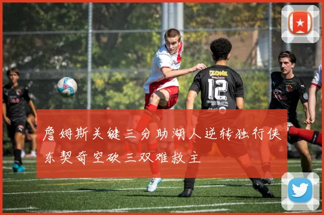詹姆斯关键三分助湖人逆转独行侠东契奇空砍三双难救主