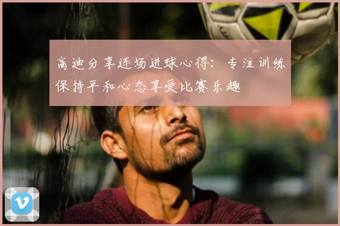 高迪分享连场进球心得：专注训练保持平和心态享受比赛乐趣