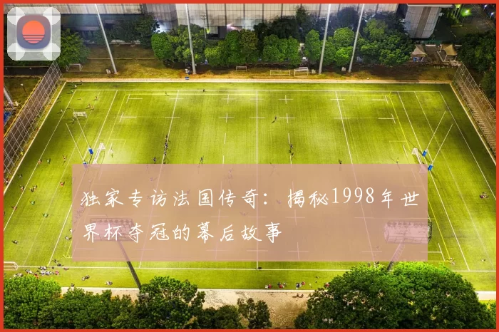 独家专访法国传奇：揭秘1998年世界杯夺冠的幕后故事