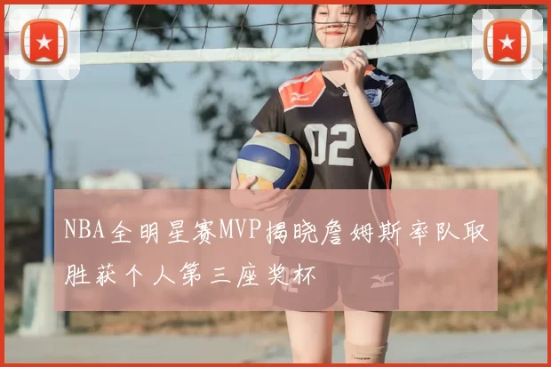 NBA全明星赛MVP揭晓詹姆斯率队取胜获个人第三座奖杯