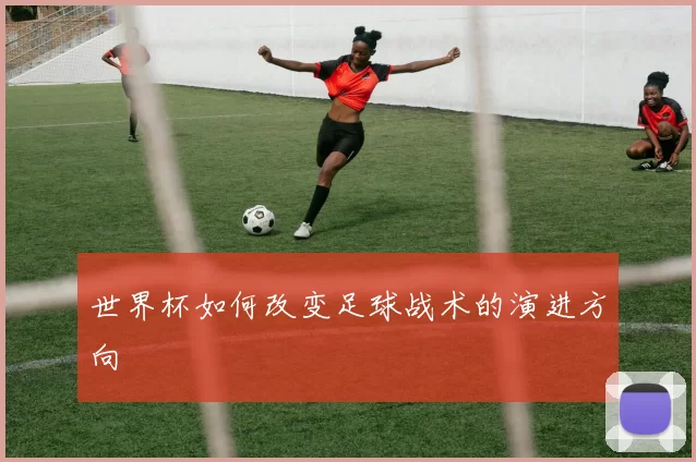 世界杯如何改变足球战术的演进方向