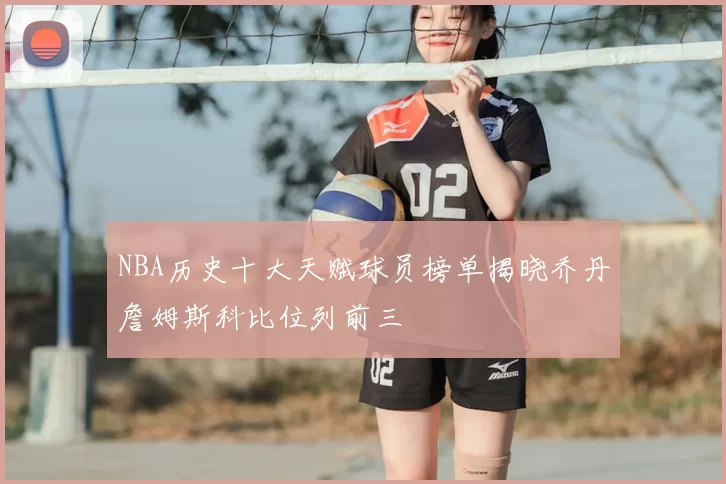 NBA历史十大天赋球员榜单揭晓乔丹詹姆斯科比位列前三