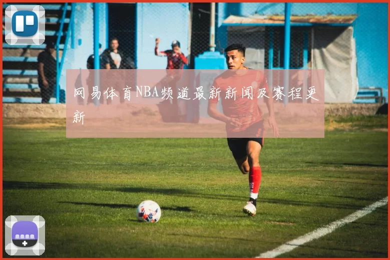 网易体育NBA频道最新新闻及赛程更新