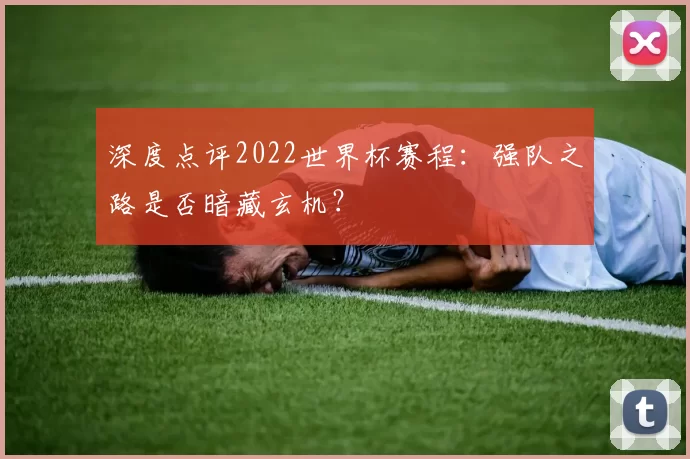 深度点评2022世界杯赛程：强队之路是否暗藏玄机？