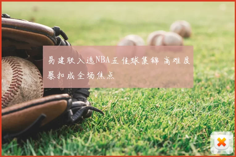 易建联入选NBA五佳球集锦 高难度暴扣成全场焦点