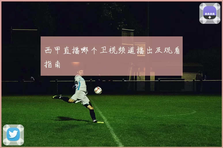 西甲直播哪个卫视频道播出及观看指南