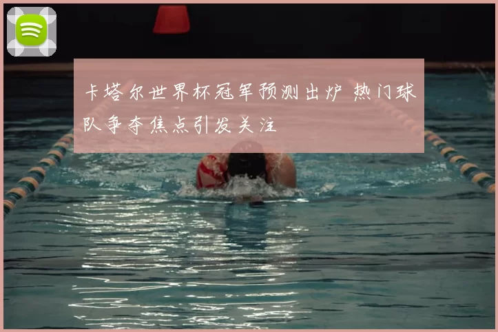 卡塔尔世界杯冠军预测出炉 热门球队争夺焦点引发关注