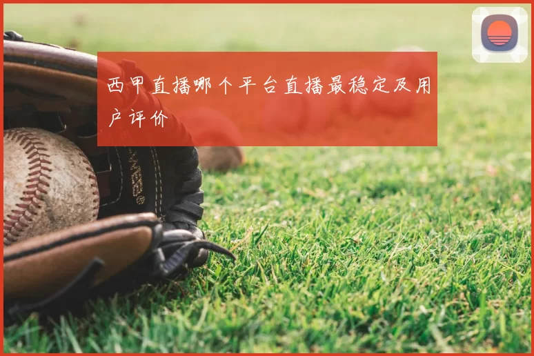 西甲直播哪个平台直播最稳定及用户评价