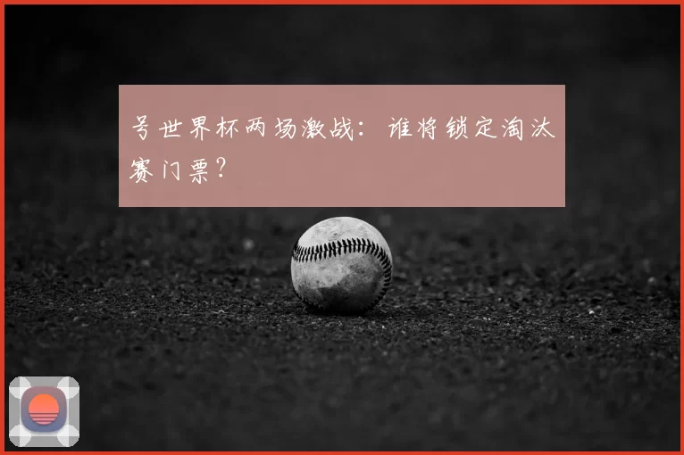 号世界杯两场激战：谁将锁定淘汰赛门票？