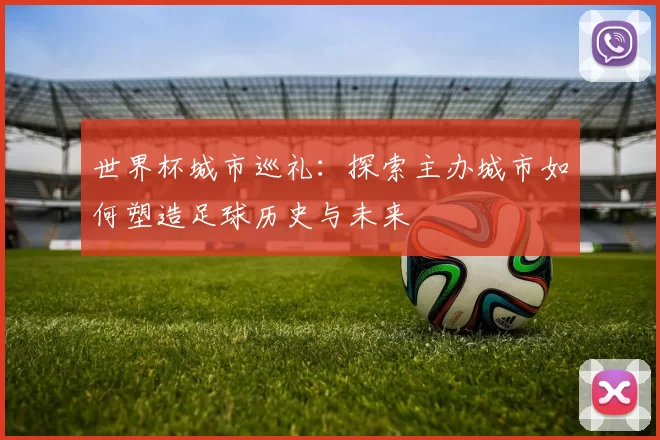 世界杯城市巡礼：探索主办城市如何塑造足球历史与未来