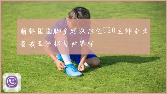 前韩国国脚金廷洙担任U20主帅全力备战亚洲杯与世界杯