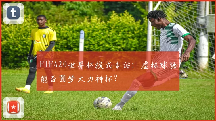 FIFA20世界杯模式专访：虚拟球场能否圆梦大力神杯？