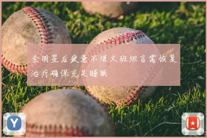 全明星后疲惫不堪文班坦言需恢复治疗确保充足睡眠