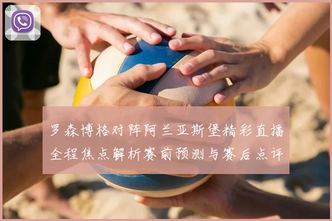 罗森博格对阵阿兰亚斯堡精彩直播全程焦点解析赛前预测与赛后点评