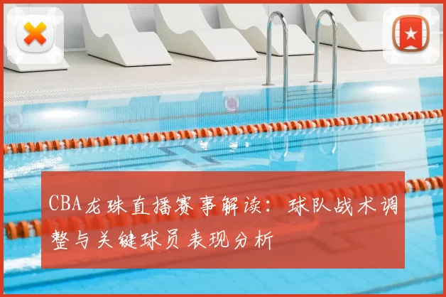 CBA龙珠直播赛事解读：球队战术调整与关键球员表现分析