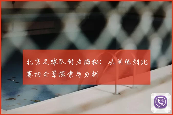 北京足球队耐力揭秘：从训练到比赛的全景探索与分析