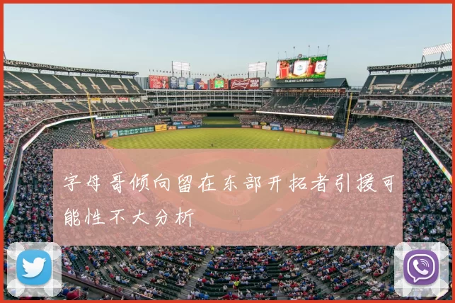 字母哥倾向留在东部开拓者引援可能性不大分析