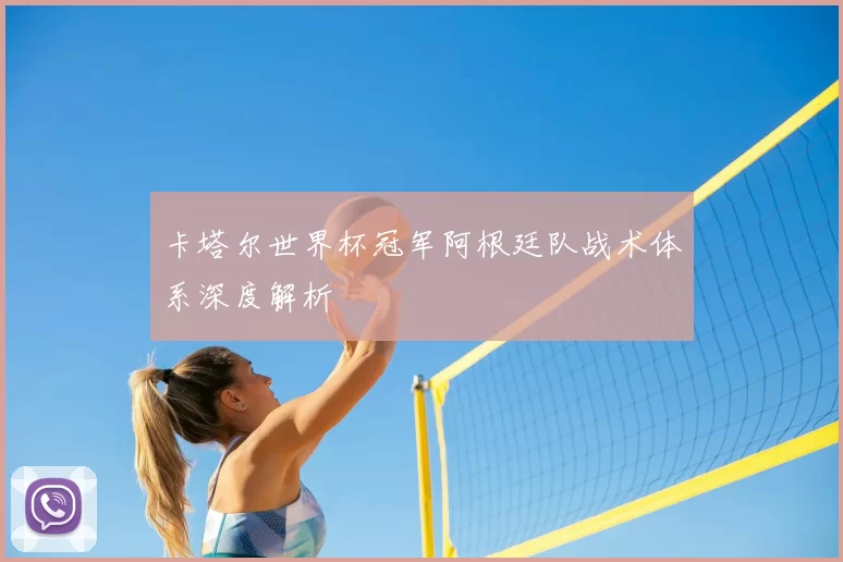 卡塔尔世界杯冠军阿根廷队战术体系深度解析