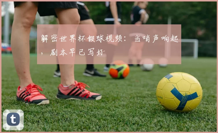 解密世界杯假球视频：当哨声响起，剧本早已写好