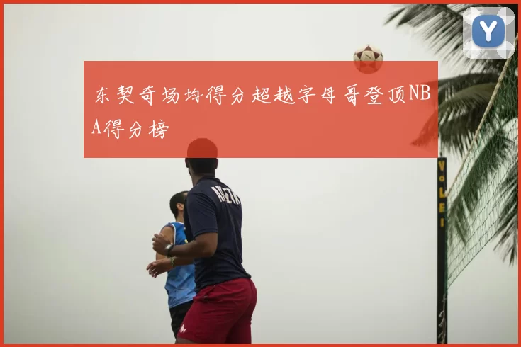 东契奇场均得分超越字母哥登顶NBA得分榜
