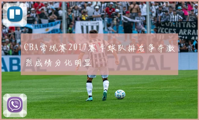 CBA常规赛2017赛季球队排名争夺激烈成绩分化明显