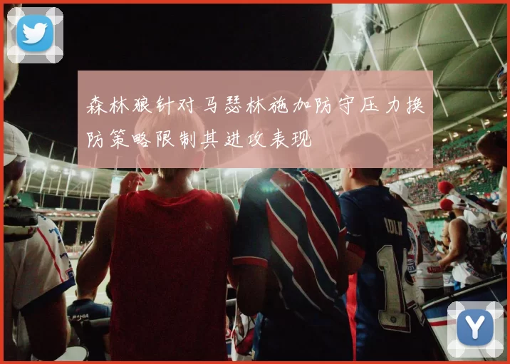 森林狼针对马瑟林施加防守压力换防策略限制其进攻表现