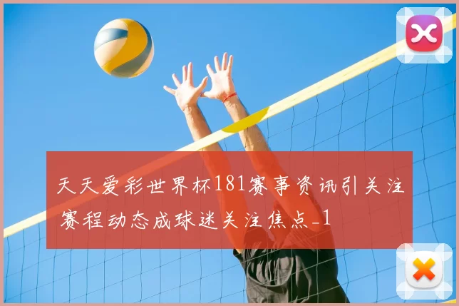 天天爱彩世界杯181赛事资讯引关注 赛程动态成球迷关注焦点_1