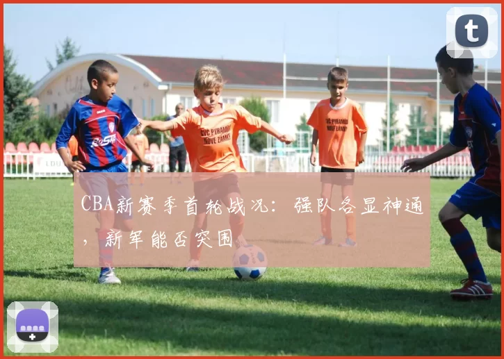 CBA新赛季首轮战况：强队各显神通，新军能否突围