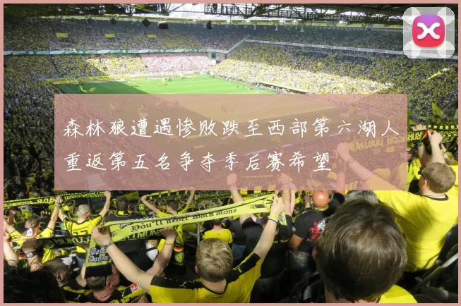 森林狼遭遇惨败跌至西部第六湖人重返第五名争夺季后赛希望