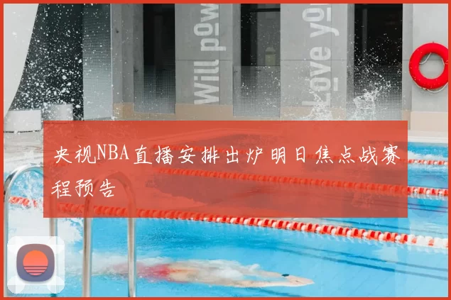 央视NBA直播安排出炉明日焦点战赛程预告