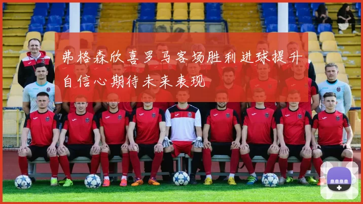 弗格森欣喜罗马客场胜利进球提升自信心期待未来表现