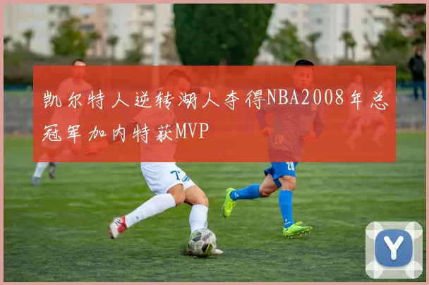 凯尔特人逆转湖人夺得NBA2008年总冠军加内特获MVP