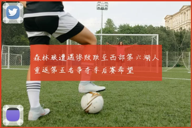 森林狼遭遇惨败跌至西部第六湖人重返第五名争夺季后赛希望