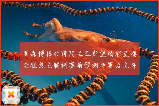 罗森博格对阵阿兰亚斯堡精彩直播全程焦点解析赛前预测与赛后点评