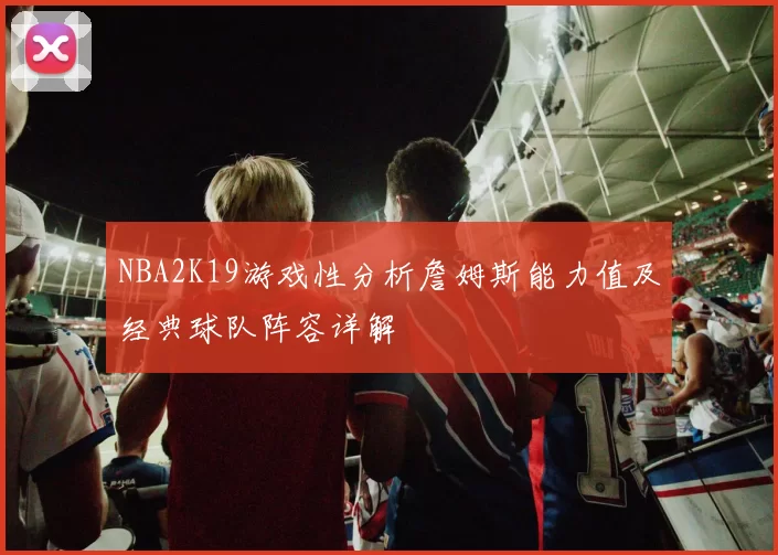 NBA2K19游戏性分析詹姆斯能力值及经典球队阵容详解