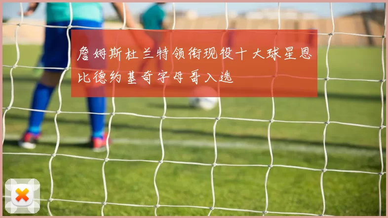 詹姆斯杜兰特领衔现役十大球星恩比德约基奇字母哥入选